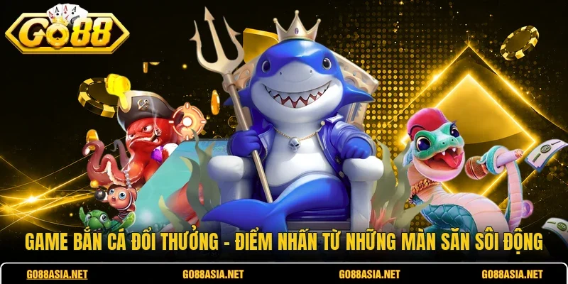 Game Bắn Cá Đổi Thưởng - Điểm Nhấn Từ Những Màn Săn Sôi Động