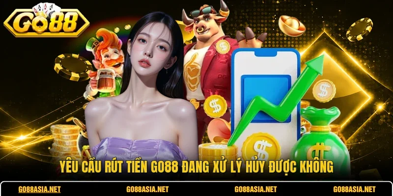 Yêu cầu rút tiền GO88 đang xử lý hủy được không